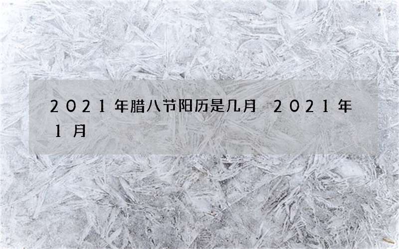 2021年腊八节阳历是几月 2021年1月